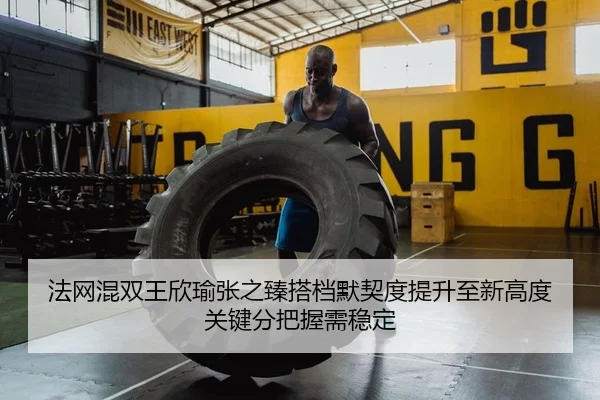 法网混双王欣瑜张之臻搭档默契度提升至新高度 关键分把握需稳定